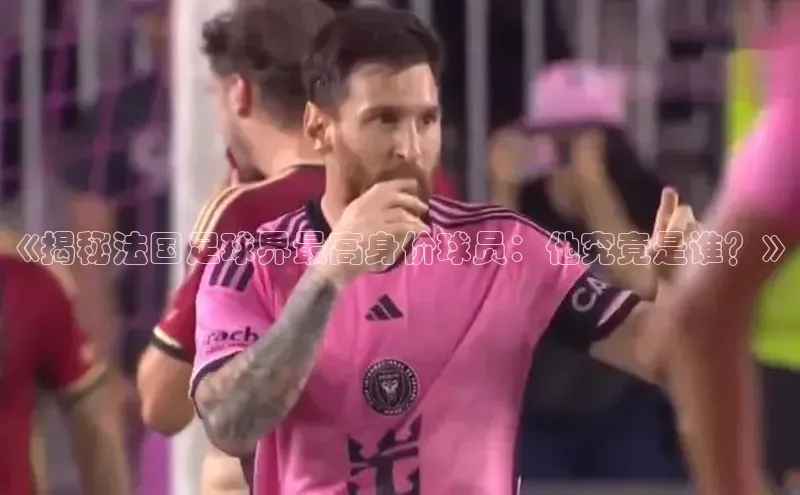 恒盛平台登录百度翻译App《揭秘法国足球界最高身价球员：他究竟是谁？》