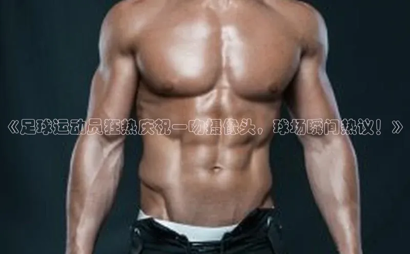 恒盛娱乐注册百度手机输入法《足球运动员狂热庆祝一吻摄像头，球场瞬间热议！》