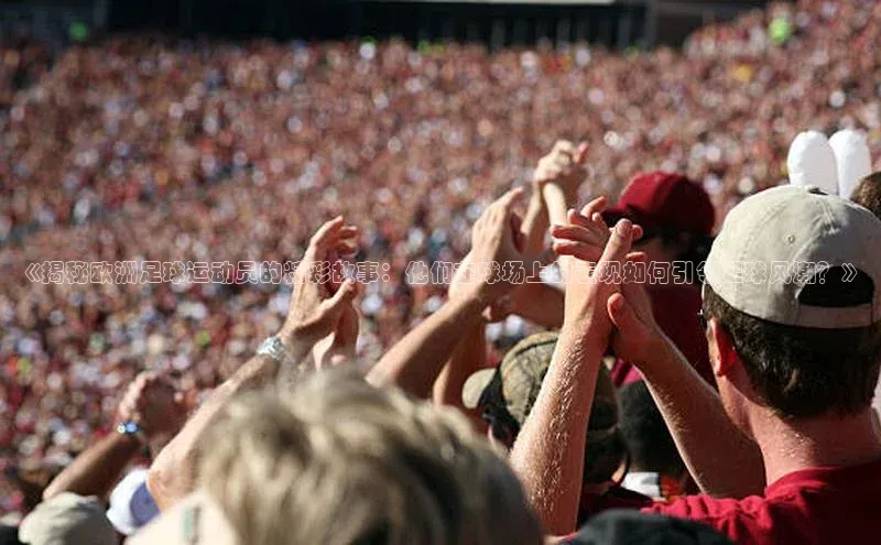 恒盛注册吧登录入口蓝色光标《揭秘欧洲足球运动员的精彩故事：他们在球场上的表现如何引领足球风潮？》