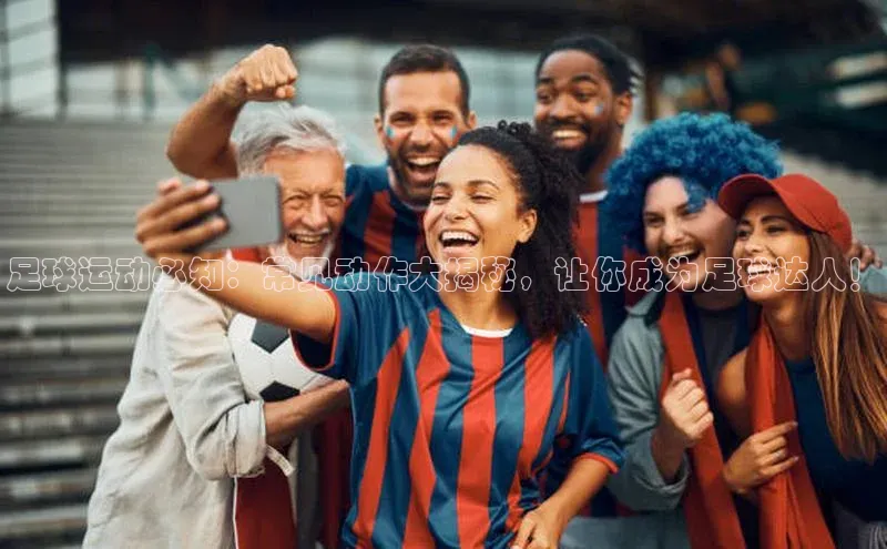 恒盛平台登录入口网页版猫眼足球运动必知：常见动作大揭秘，让你成为足球达人！