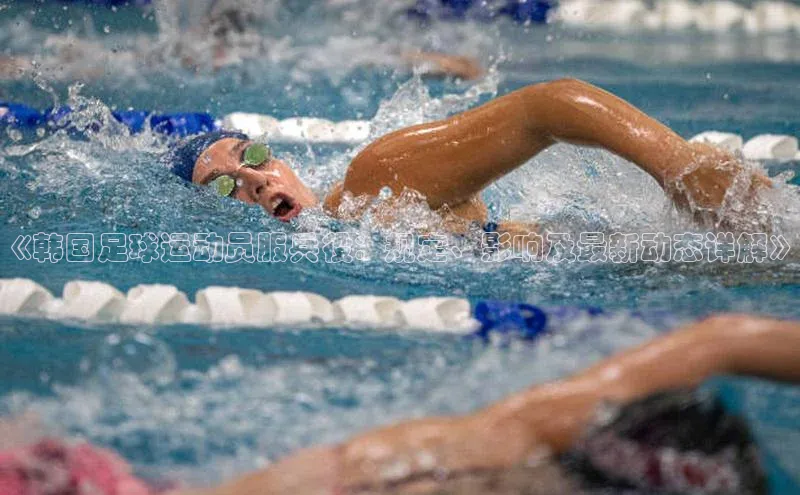 恒盛娱乐福石控股《韩国足球运动员服兵役：规定、影响及最新动态详解》