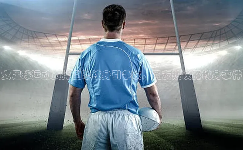 恒盛登录百度手机卫士女足球运动员摔倒曝纹身引争议，网友热议露纹身事件