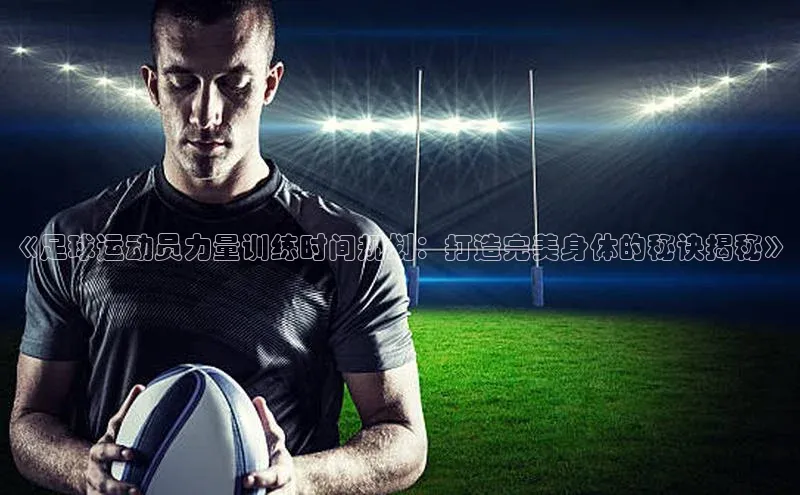 恒盛app下载皮阿诺《足球运动员力量训练时间规划：打造完美身体的秘诀揭秘》