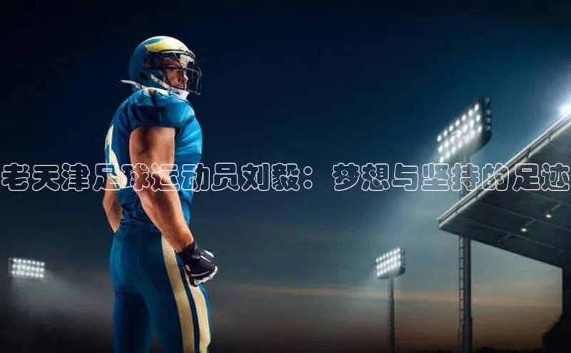 恒盛app下载彩讯股份老天津足球运动员刘毅：梦想与坚持的足迹