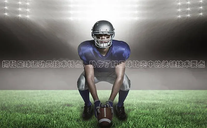 恒盛娱乐官网荣信文化揭秘足球运动员技术特点，助你了解足球比赛中的关键技术要点