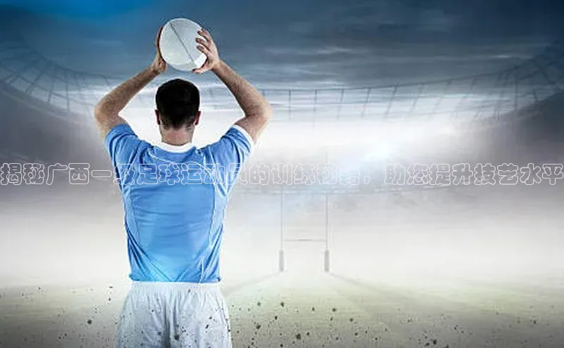 恒盛app下载百度教育揭秘广西一级足球运动员的训练秘籍，助您提升技艺水平