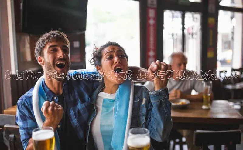 恒盛娱乐官网百度手机助手如何让足球运动员跳越2米高？技巧与训练方法大揭秘!