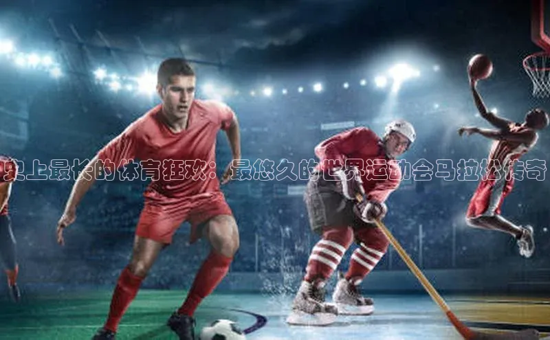 恒盛注册官网入口百度健康史上最长的体育狂欢：最悠久的世界运动会马拉松传奇