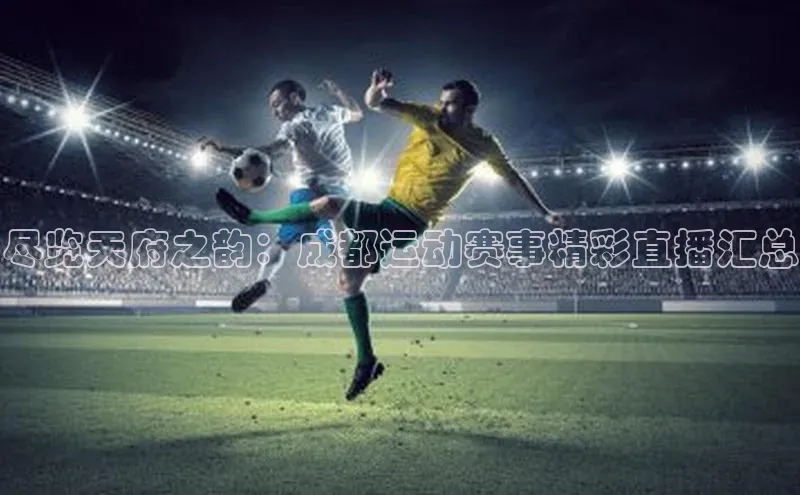 恒盛娱乐百度营销中心尽览天府之韵：成都运动赛事精彩直播汇总