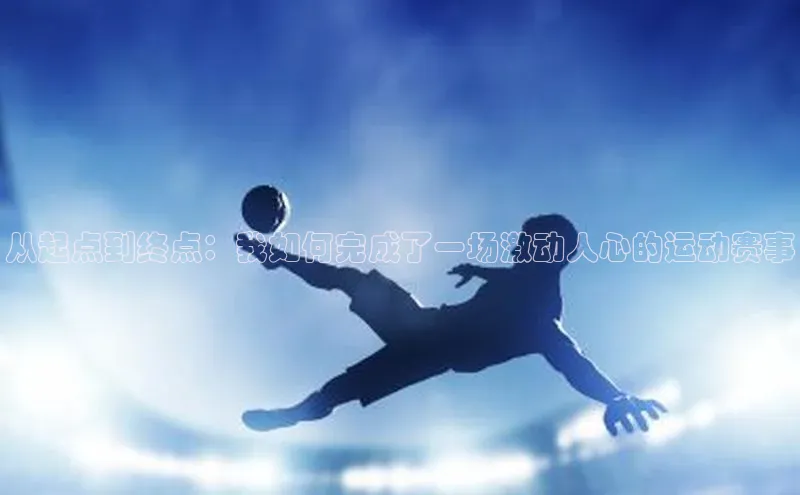 恒盛app下载皮阿诺从起点到终点：我如何完成了一场激动人心的运动赛事