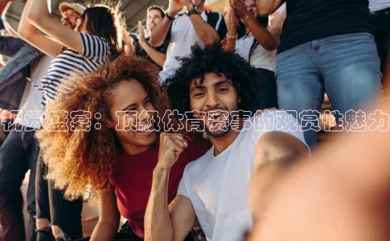 视觉盛宴：顶级体育赛事的观赏性魅力