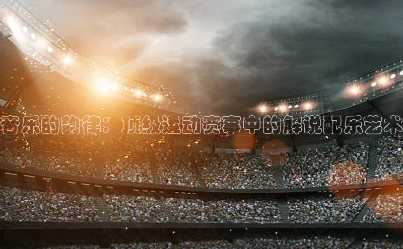 音乐的韵律：顶级运动赛事中的解说配乐艺术