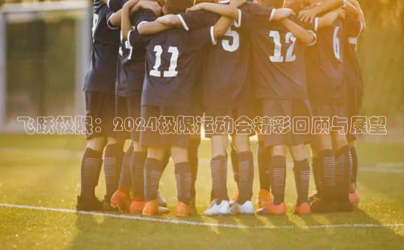 飞跃极限：2024极限运动会精彩回顾与展望