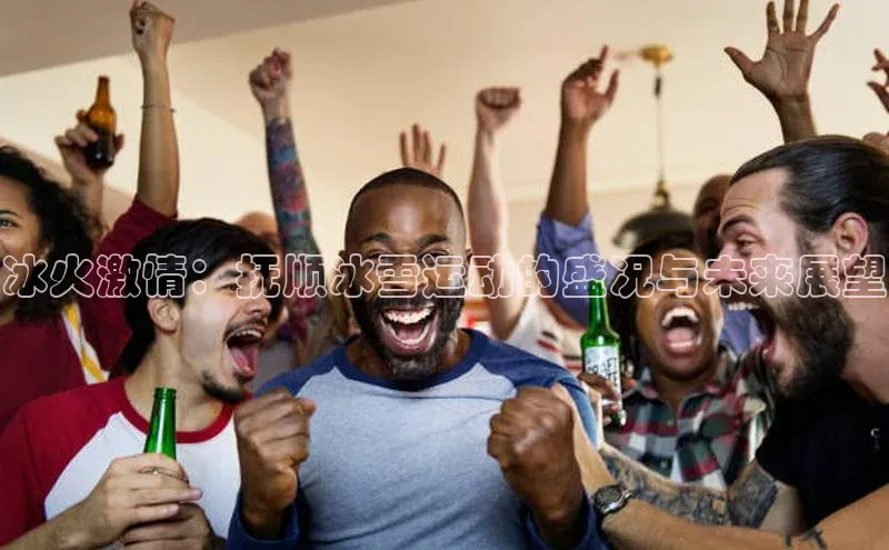 冰火激情：抚顺冰雪运动的盛况与未来展望