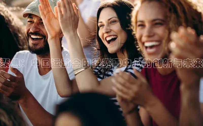 聚焦：中国运动会田径赛事中心的创新与未来