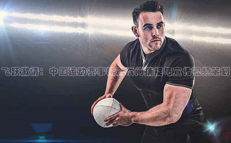 飞跃激情：中国运动赛事精彩瞬间捕捉与宣传视频策划
