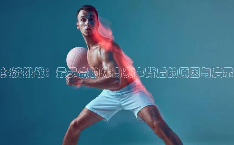 经济挑战：最昂贵的体育赛事背后的原因与启示