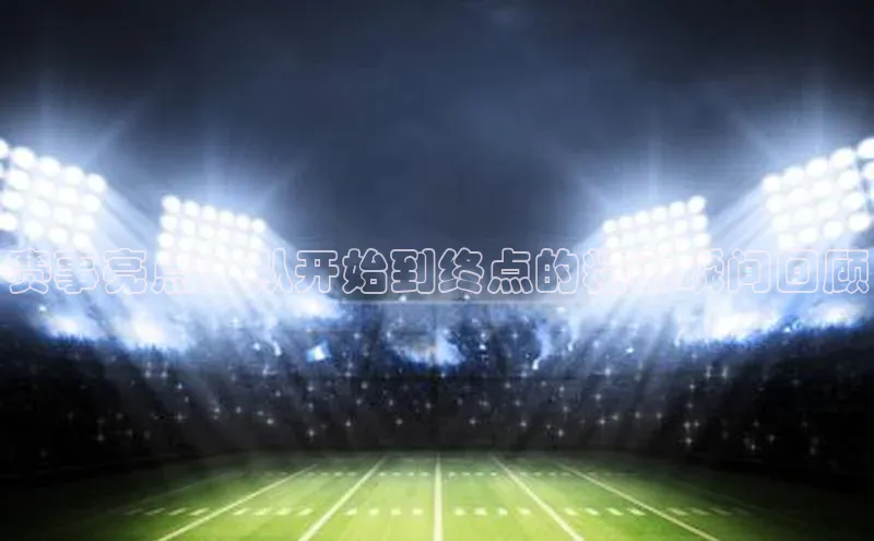 赛事亮点：从开始到终点的精彩瞬间回顾