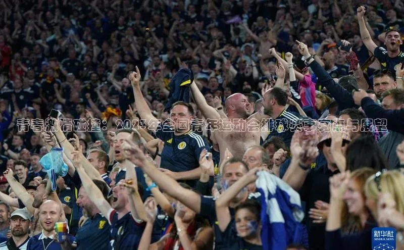 青春激情碰撞：2023年全国青年运动会排球赛事亮点与展望