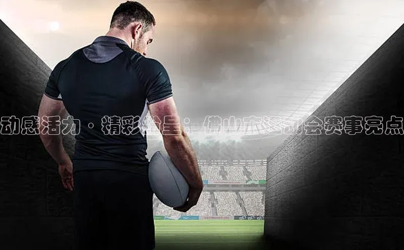 动感活力·精彩纷呈：佛山市运动会赛事亮点