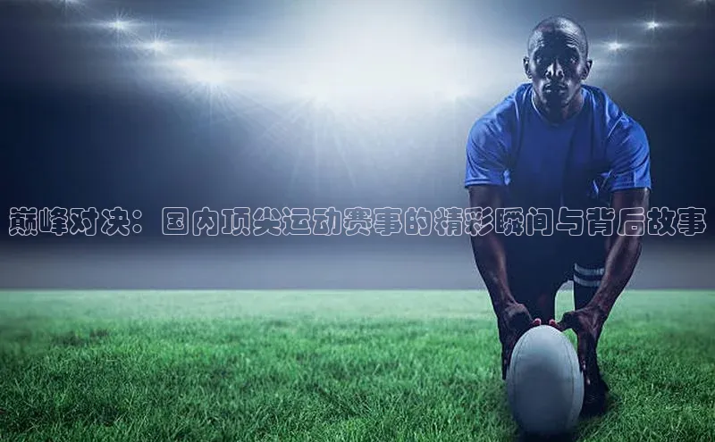 巅峰对决：国内顶尖运动赛事的精彩瞬间与背后故事