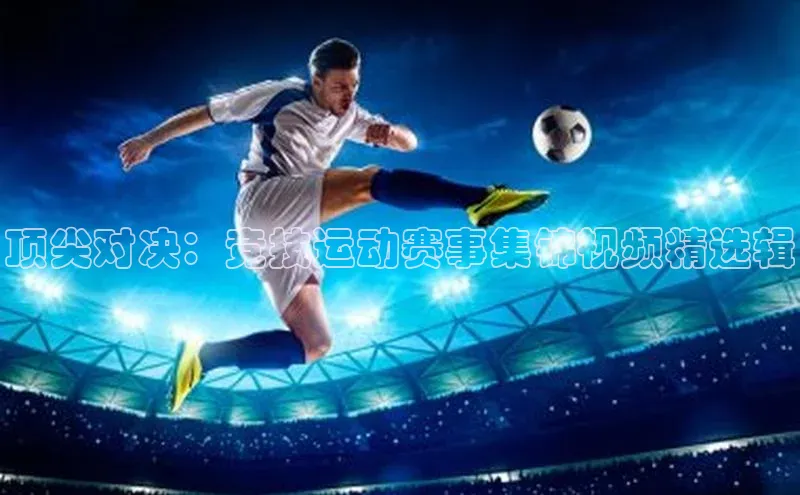 顶尖对决：竞技运动赛事集锦视频精选辑